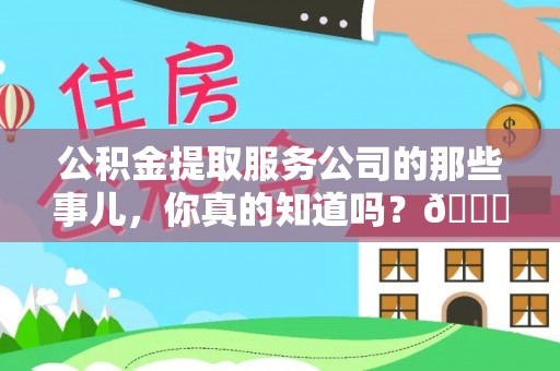 正阳公积金提取服务公司的那些事儿，你真的知道吗？😎