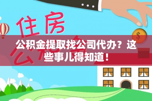 正阳公积金提取找公司代办？这些事儿得知道！