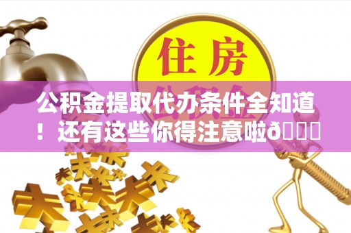 正阳公积金提取代办条件全知道！还有这些你得注意啦😉