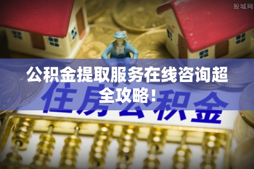 正阳公积金提取服务在线咨询超全攻略！