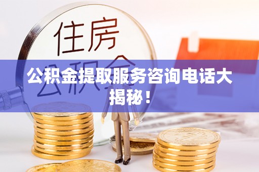 正阳公积金提取服务咨询电话大揭秘！