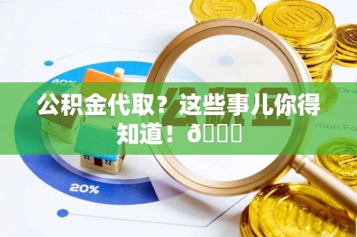 正阳公积金代取？这些事儿你得知道！😎