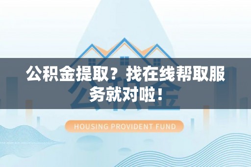 正阳公积金提取？找在线帮取服务就对啦！