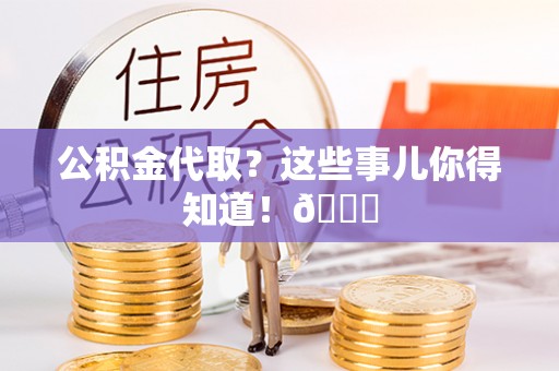 正阳公积金代取？这些事儿你得知道！😎