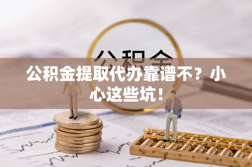 正阳公积金提取代办靠谱不？小心这些坑！