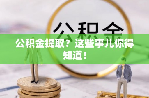 正阳公积金提取？这些事儿你得知道！
