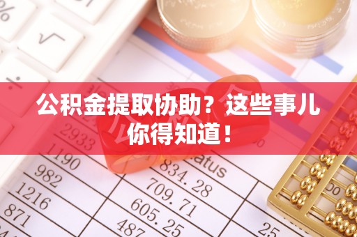 正阳公积金提取协助？这些事儿你得知道！