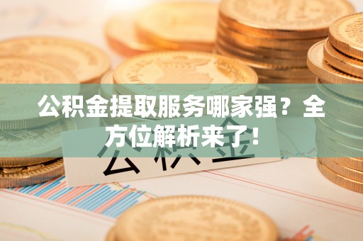 正阳公积金提取服务哪家强？全方位解析来了！