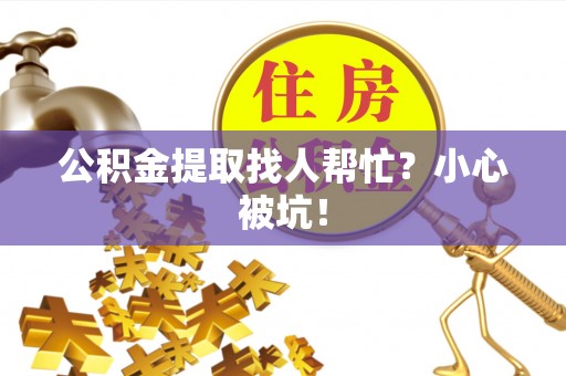 正阳公积金提取找人帮忙？小心被坑！
