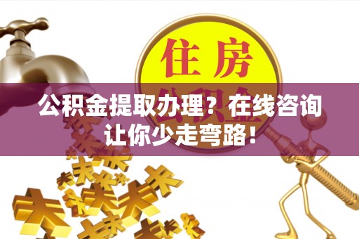 正阳公积金提取办理？在线咨询让你少走弯路！