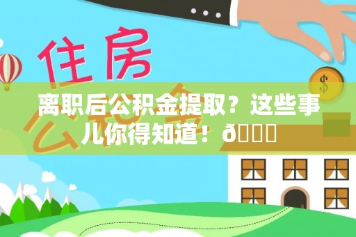 正阳离职后公积金提取？这些事儿你得知道！😎