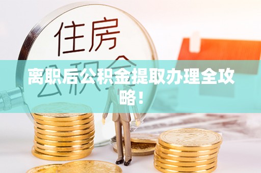 正阳离职后公积金提取办理全攻略！