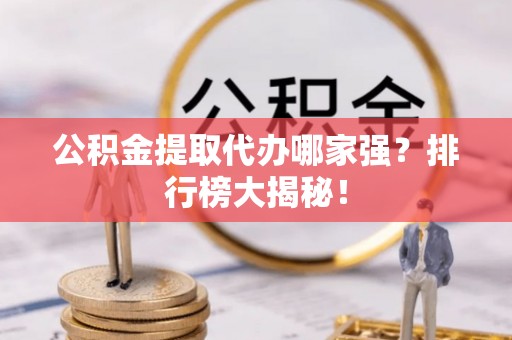 正阳公积金提取代办哪家强？排行榜大揭秘！
