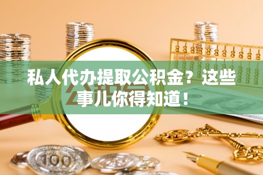 正阳私人代办提取公积金？这些事儿你得知道！