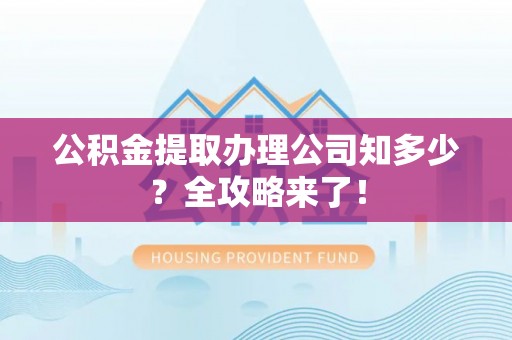 正阳公积金提取办理公司知多少？全攻略来了！