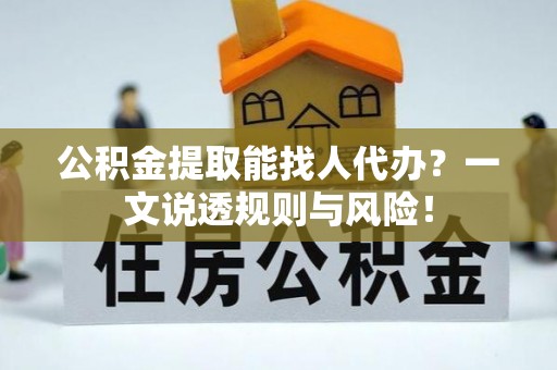 正阳公积金提取能找人代办？一文说透规则与风险！