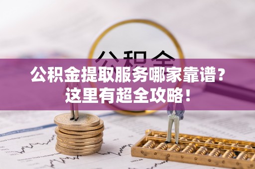 正阳公积金提取服务哪家靠谱？这里有超全攻略！