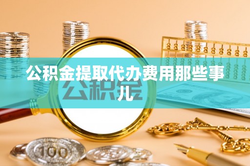正阳公积金提取代办费用那些事儿