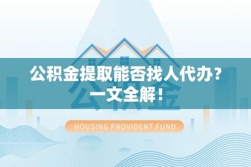 正阳公积金提取能否找人代办？一文全解！