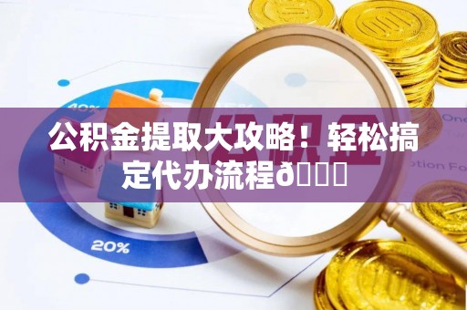 正阳公积金提取大攻略！轻松搞定代办流程😎