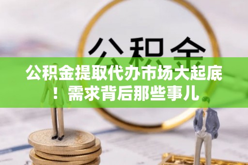 正阳公积金提取代办市场大起底！需求背后那些事儿