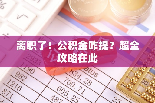 正阳离职了！公积金咋提？超全攻略在此