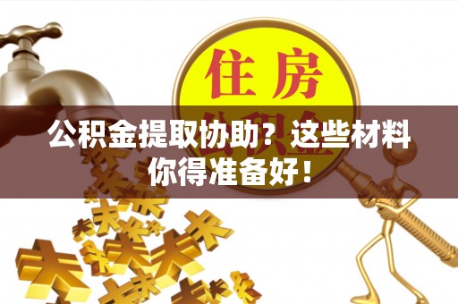 正阳公积金提取协助？这些材料你得准备好！