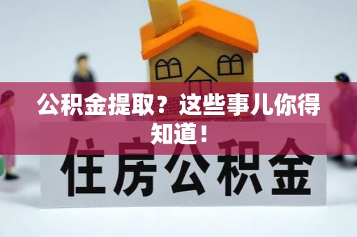 正阳公积金提取？这些事儿你得知道！