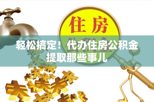 正阳轻松搞定！代办住房公积金提取那些事儿