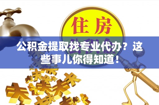 正阳公积金提取找专业代办？这些事儿你得知道！