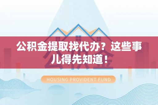 正阳公积金提取找代办？这些事儿得先知道！