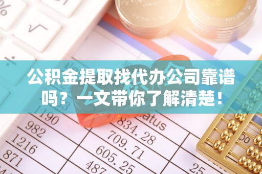 正阳公积金提取找代办公司靠谱吗？一文带你了解清楚！