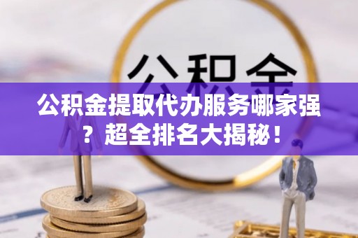 正阳公积金提取代办服务哪家强？超全排名大揭秘！