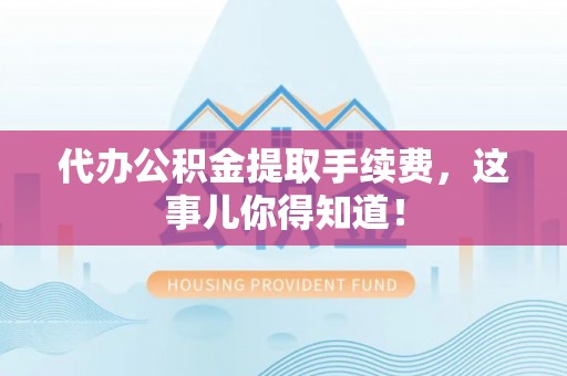 正阳代办公积金提取手续费，这事儿你得知道！