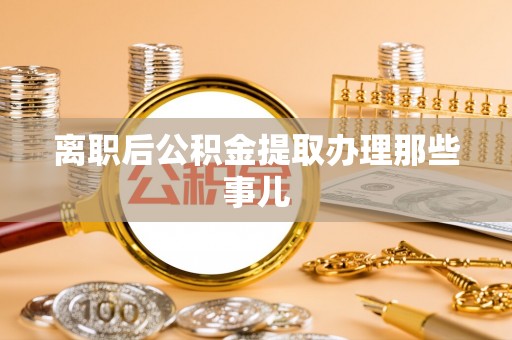 正阳离职后公积金提取办理那些事儿