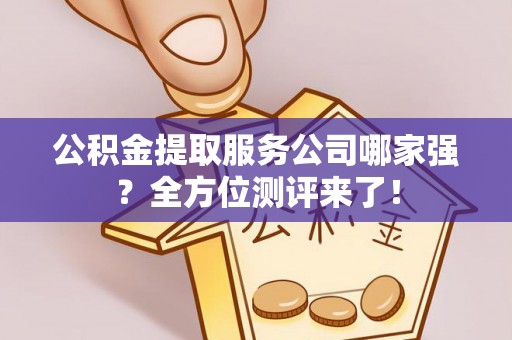 正阳公积金提取服务公司哪家强？全方位测评来了！
