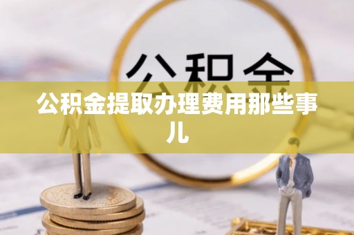 正阳公积金提取办理费用那些事儿