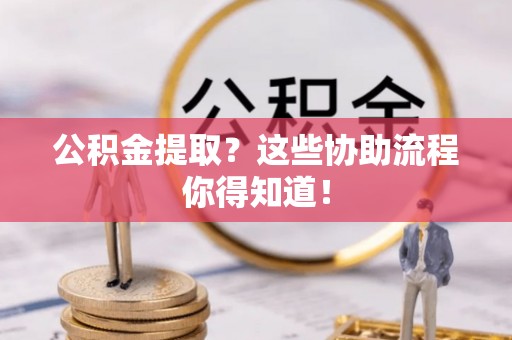 正阳公积金提取？这些协助流程你得知道！