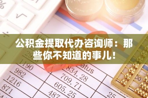正阳公积金提取代办咨询师：那些你不知道的事儿！