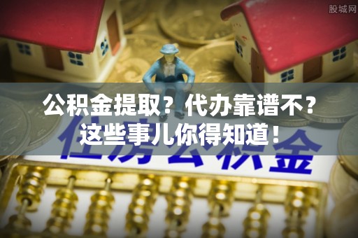 正阳公积金提取？代办靠谱不？这些事儿你得知道！
