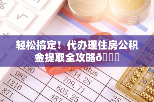 正阳轻松搞定！代办理住房公积金提取全攻略😎