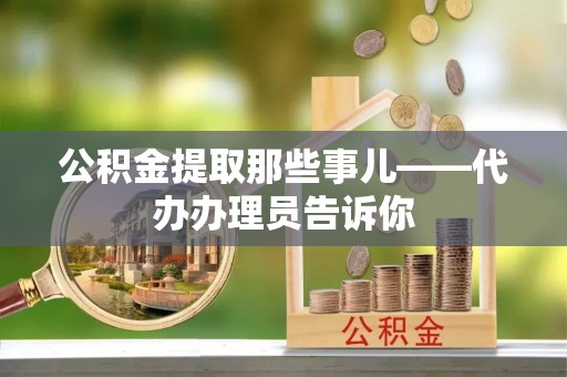 正阳公积金提取那些事儿——代办办理员告诉你