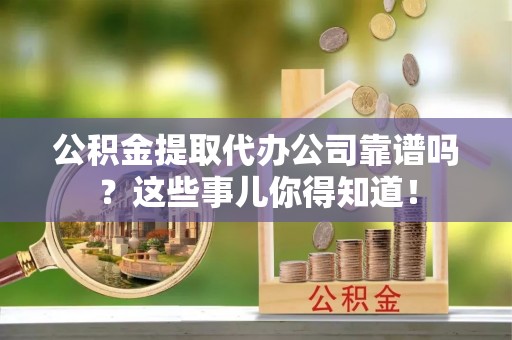 正阳公积金提取代办公司靠谱吗？这些事儿你得知道！