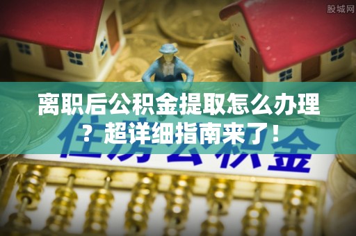 正阳离职后公积金提取怎么办理？超详细指南来了！