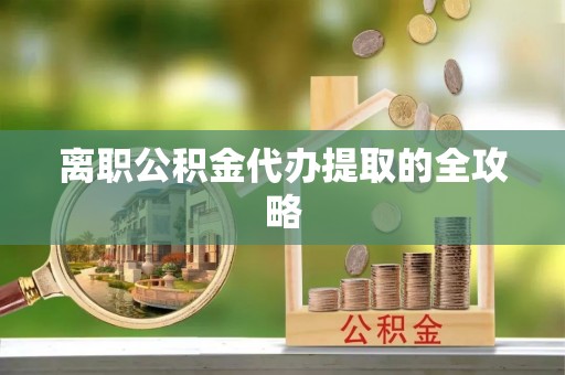 正阳离职公积金代办提取的全攻略