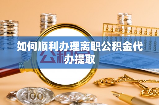 正阳如何顺利办理离职公积金代办提取