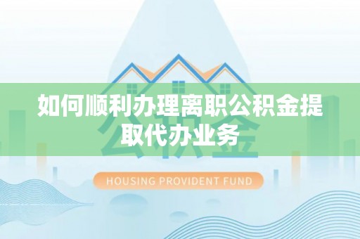 正阳如何顺利办理离职公积金提取代办业务