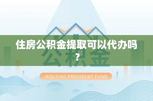 正阳住房公积金提取可以代办吗？